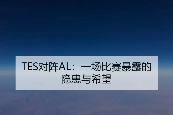 TES对阵AL：一场比赛暴露的隐患与希望